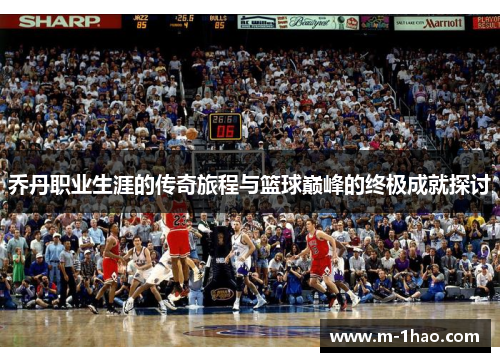 乔丹职业生涯的传奇旅程与篮球巅峰的终极成就探讨
