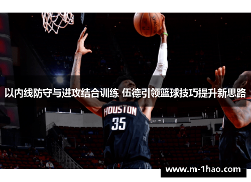 以内线防守与进攻结合训练 伍德引领篮球技巧提升新思路