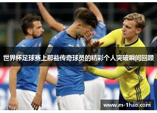 世界杯足球赛上那些传奇球员的精彩个人突破瞬间回顾