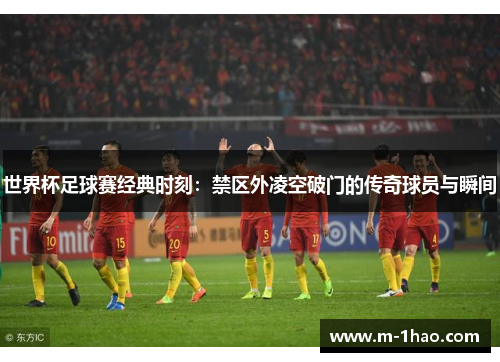 世界杯足球赛经典时刻：禁区外凌空破门的传奇球员与瞬间