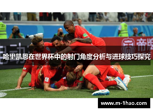 哈里凯恩在世界杯中的射门角度分析与进球技巧探究