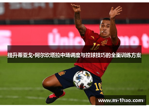 提升蒂亚戈·阿尔坎塔拉中场调度与控球技巧的全面训练方案