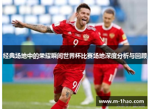 经典场地中的荣耀瞬间世界杯比赛场地深度分析与回顾