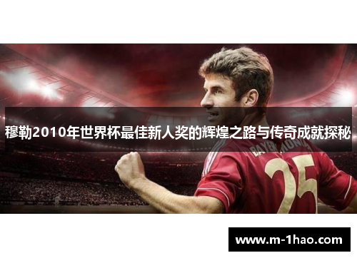 穆勒2010年世界杯最佳新人奖的辉煌之路与传奇成就探秘