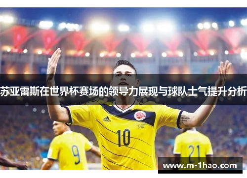 苏亚雷斯在世界杯赛场的领导力展现与球队士气提升分析