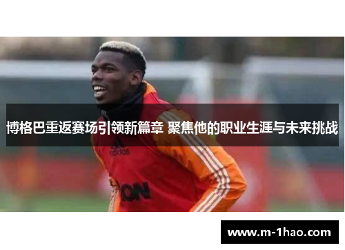 博格巴重返赛场引领新篇章 聚焦他的职业生涯与未来挑战