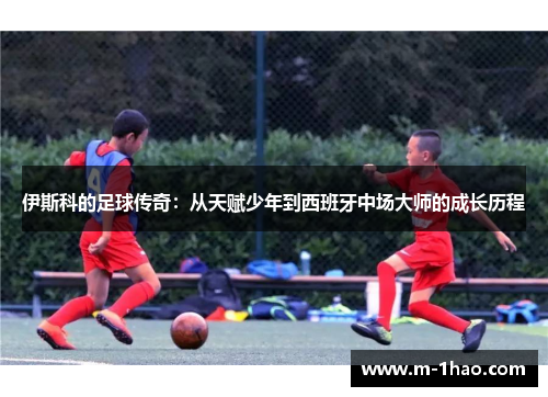 伊斯科的足球传奇：从天赋少年到西班牙中场大师的成长历程