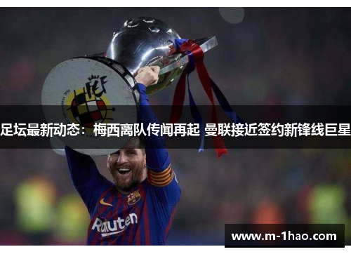足坛最新动态：梅西离队传闻再起 曼联接近签约新锋线巨星