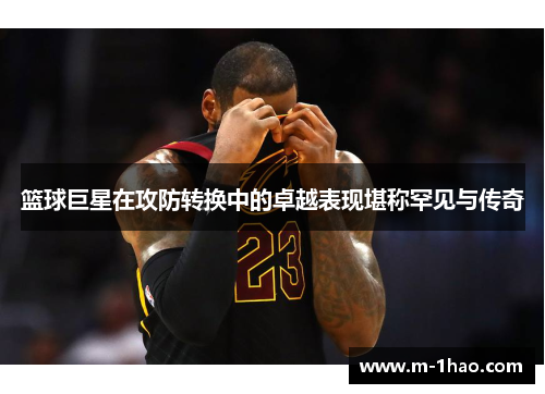 篮球巨星在攻防转换中的卓越表现堪称罕见与传奇
