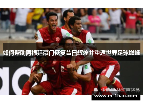 如何帮助阿根廷豪门恢复昔日辉煌并重返世界足球巅峰