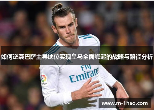如何逆袭巴萨主导地位实现皇马全面崛起的战略与路径分析