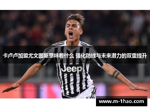 卡卢卢加盟尤文图斯意味着什么 强化防线与未来潜力的双重提升