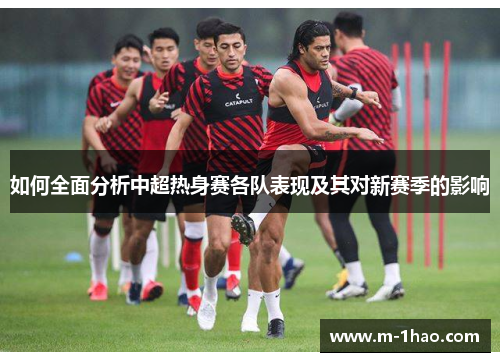 如何全面分析中超热身赛各队表现及其对新赛季的影响