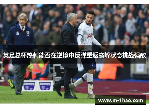 英足总杯热刺能否在逆境中反弹重返巅峰状态挑战强敌