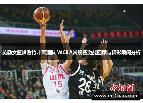 英励女篮惜败竹叶青酒队 WCBA常规赛激战回顾与精彩瞬间分析