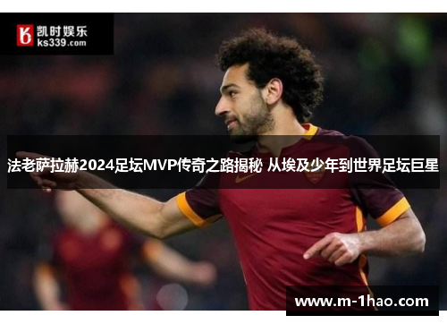 法老萨拉赫2024足坛MVP传奇之路揭秘 从埃及少年到世界足坛巨星