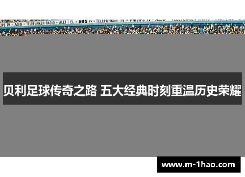 贝利足球传奇之路 五大经典时刻重温历史荣耀