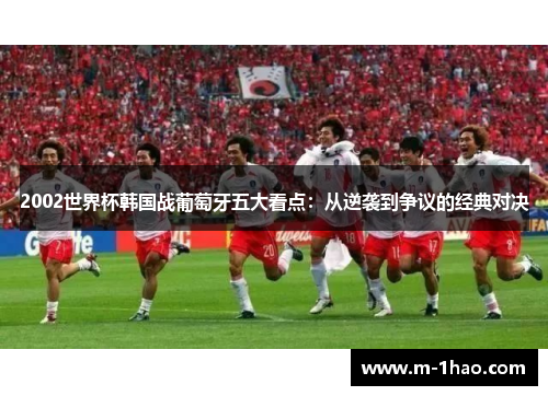 2002世界杯韩国战葡萄牙五大看点：从逆袭到争议的经典对决