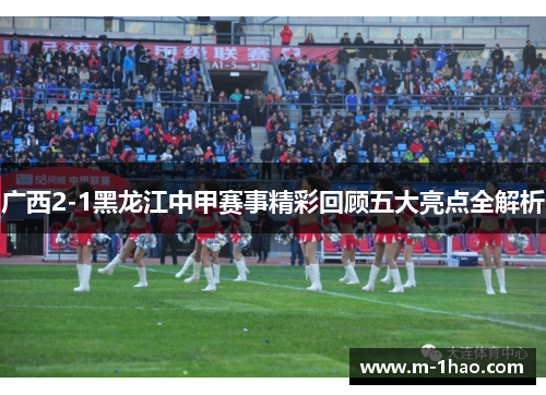 广西2-1黑龙江中甲赛事精彩回顾五大亮点全解析