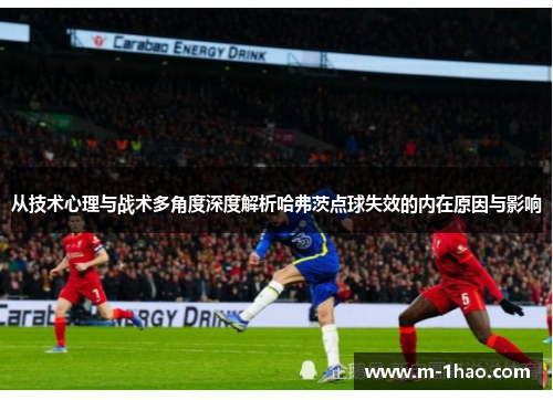 从技术心理与战术多角度深度解析哈弗茨点球失效的内在原因与影响