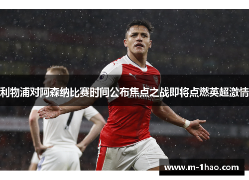 利物浦对阿森纳比赛时间公布焦点之战即将点燃英超激情 利物浦对阿森纳比赛时间公布焦点之战即将点燃英超激情
