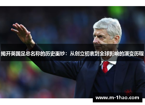 揭开英国足总名称的历史面纱:从创立初衷到全球影响的演变历程 揭开英国足总名称的历史面纱:从创立初衷到全球影响的演变历程