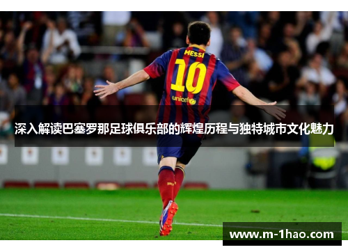 深入解读巴塞罗那足球俱乐部的辉煌历程与独特城市文化魅力 深入解读巴塞罗那足球俱乐部的辉煌历程与独特城市文化魅力