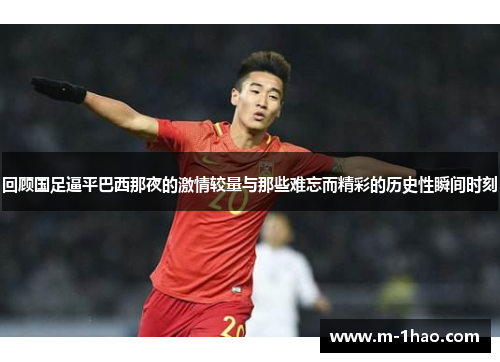 回顾国足逼平巴西那夜的激情较量与那些难忘而精彩的历史性瞬间时刻